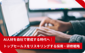 AI人材を自社で育成する時代へ｜　トップセールスをリスキリングする採用・研修戦略
